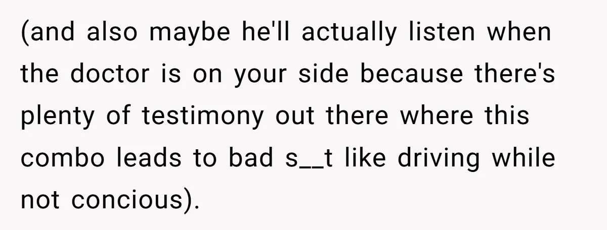 (and also maybe he'll actually listen when the doctor is on your side because there's plenty of testimony out there where this combo leads to bad s__t like driving while...