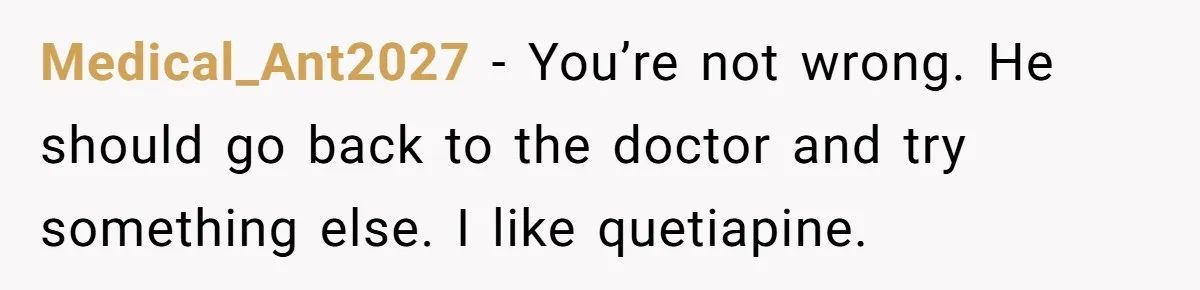 Medical_Ant2027 − You’re not wrong. He should go back to the doctor and try something else. I like quetiapine.