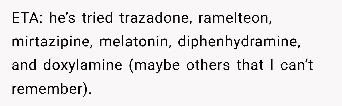 ETA: he’s tried trazadone, ramelteon, mirtazipine, melatonin, diphenhydramine, and doxylamine (maybe others that I can’t remember).