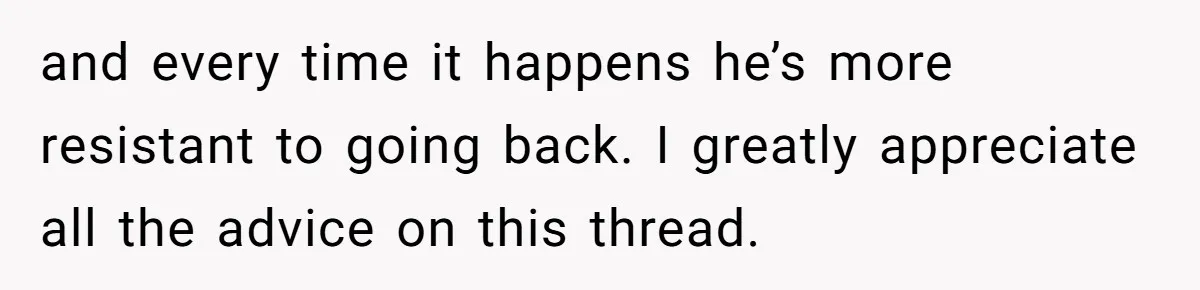 and every time it happens he’s more resistant to going back. I greatly appreciate all the advice on this thread.