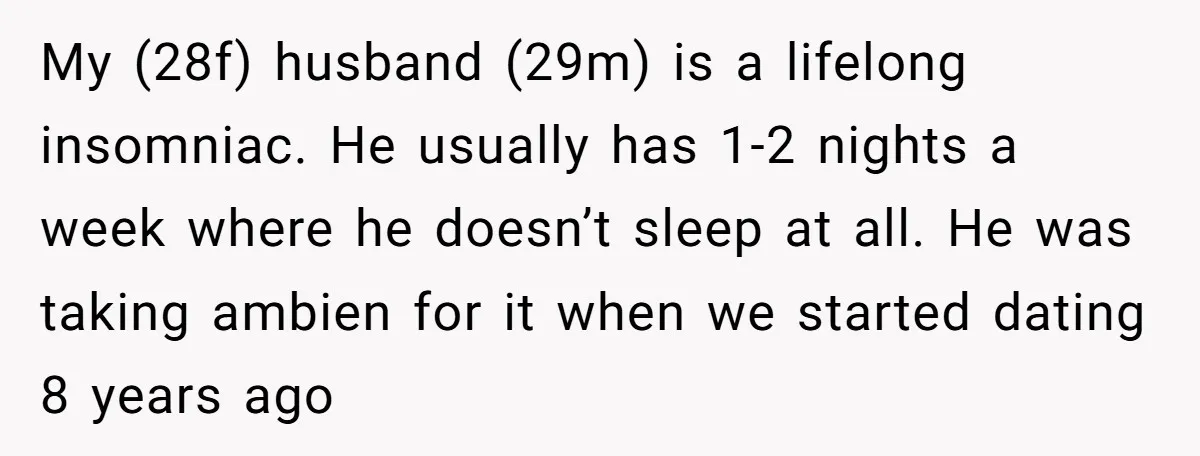 My (28f) husband (29m) is a lifelong insomniac. He usually has 1-2 nights a week where he doesn’t sleep at all. He was taking ambien for it when we started...