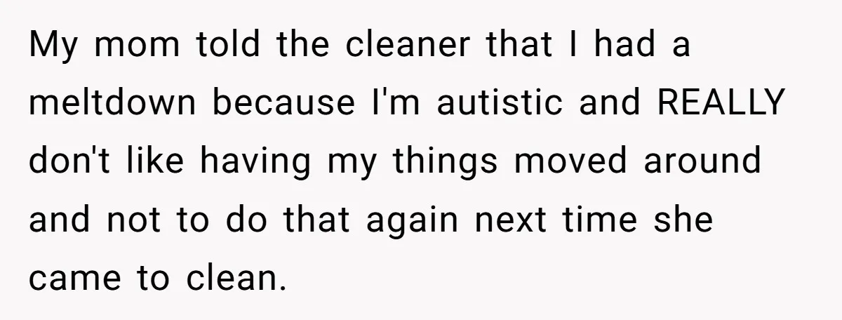 My mom told the cleaner that I had a meltdown because I'm autistic and REALLY don't like having my things moved around and not to do that again next time...