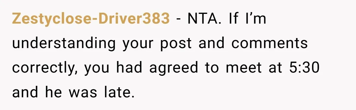 Zestyclose-Driver383 − NTA. If I’m understanding your post and comments correctly, you had agreed to meet at 5:30 and he was late.