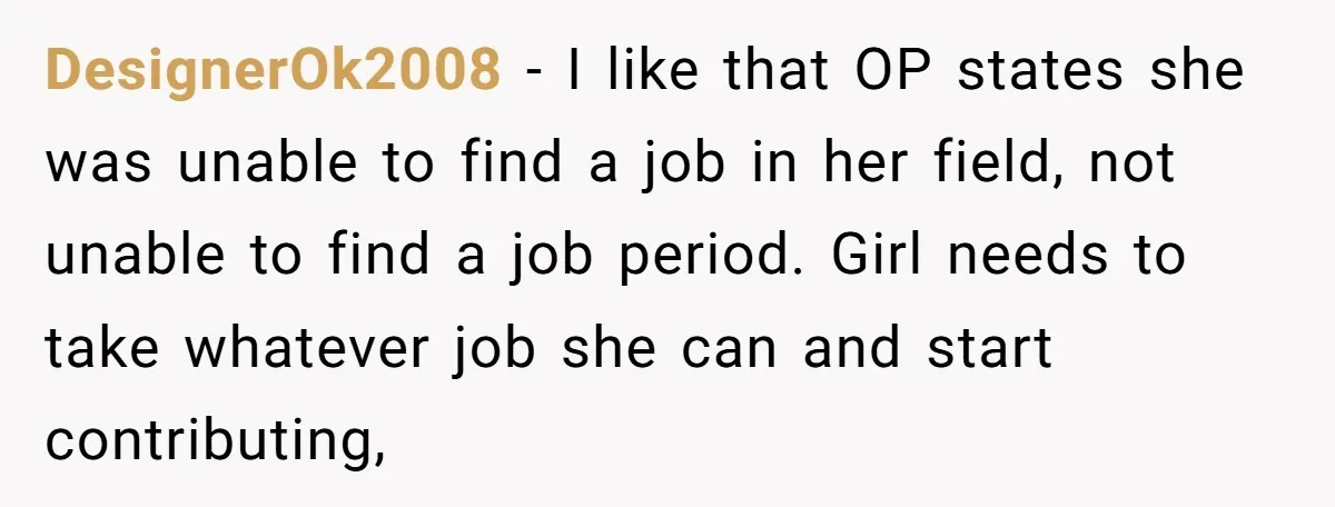 DesignerOk2008 − I like that OP states she was unable to find a job in her field, not unable to find a job period. Girl needs to take whatever job...