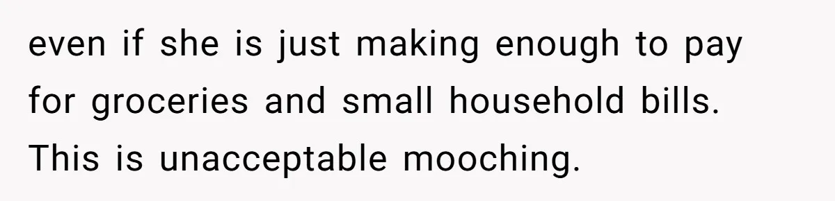 even if she is just making enough to pay for groceries and small household bills. This is unacceptable mooching.