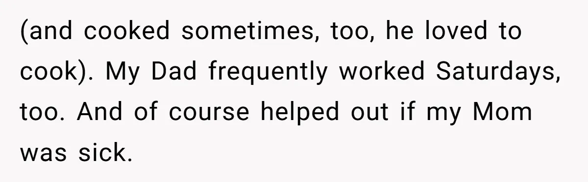 (and cooked sometimes, too, he loved to cook). My Dad frequently worked Saturdays, too. And of course helped out if my Mom was sick.