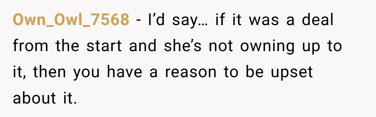 Own_Owl_7568 − I’d say… if it was a deal from the start and she’s not owning up to it, then you have a reason to be upset about it.