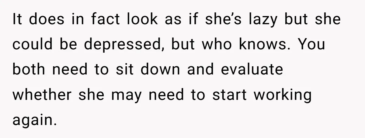 It does in fact look as if she’s lazy but she could be depressed, but who knows. You both need to sit down and evaluate whether she may need to...
