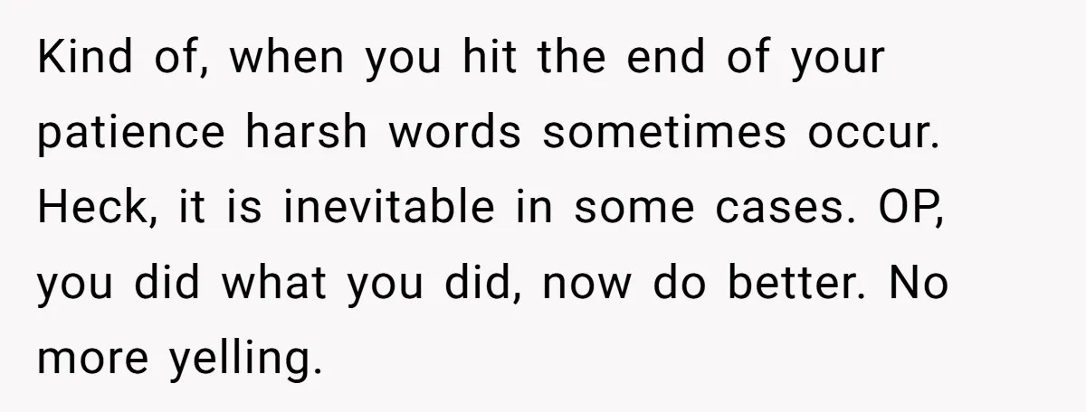 Kind of, when you hit the end of your patience harsh words sometimes occur. Heck, it is inevitable in some cases. OP, you did what you did, now do better....