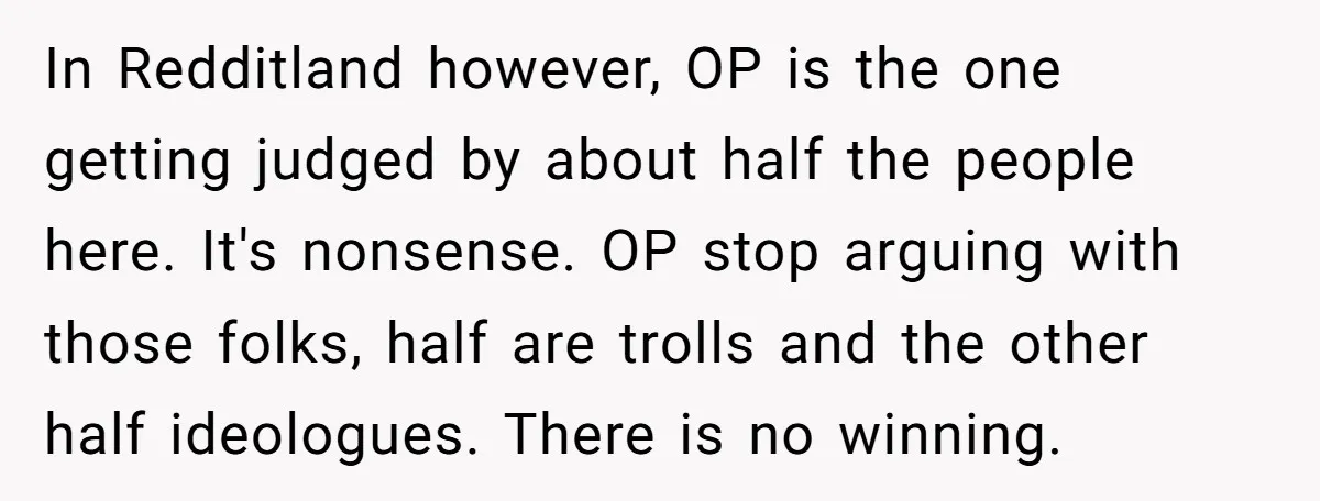In Redditland however, OP is the one getting judged by about half the people here. It's nonsense. OP stop arguing with those folks, half are trolls and the other half...