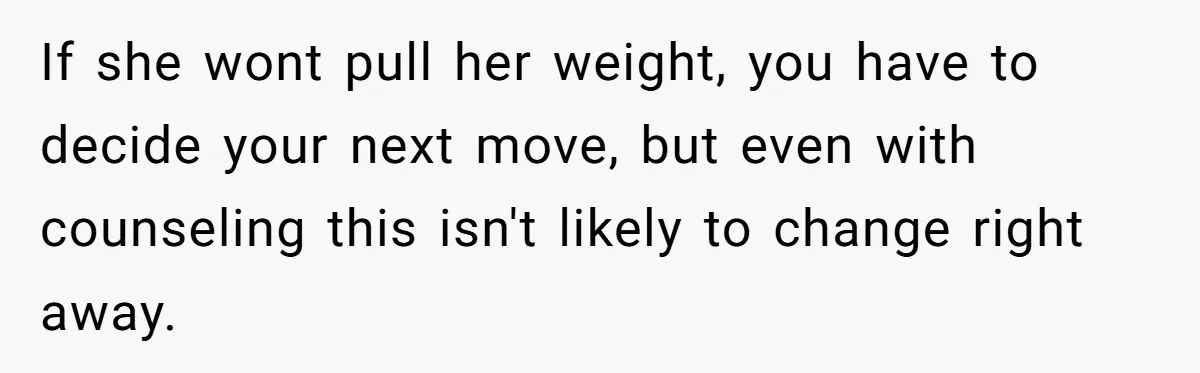 If she wont pull her weight, you have to decide your next move, but even with counseling this isn't likely to change right away.