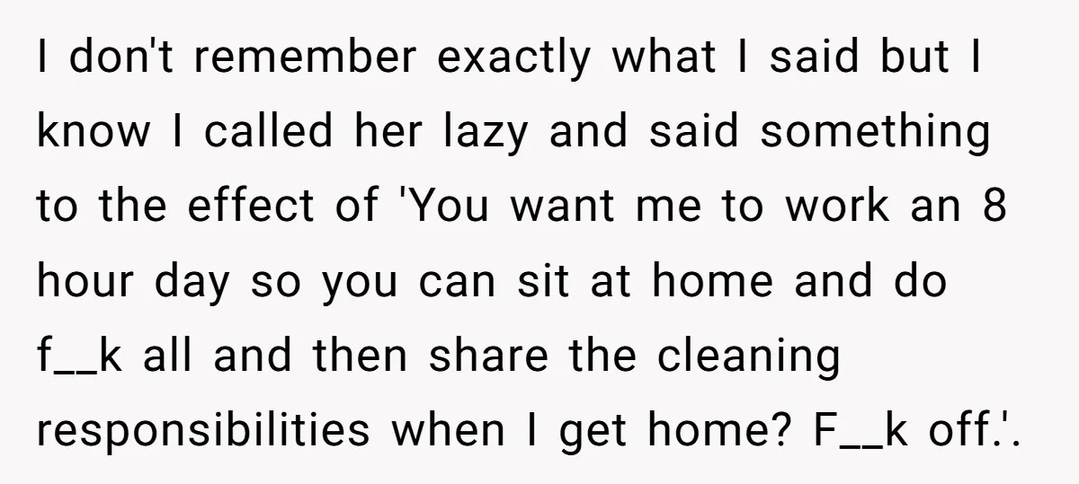 I don't remember exactly what I said but I know I called her lazy and said something to the effect of 'You want me to work an 8 hour day...