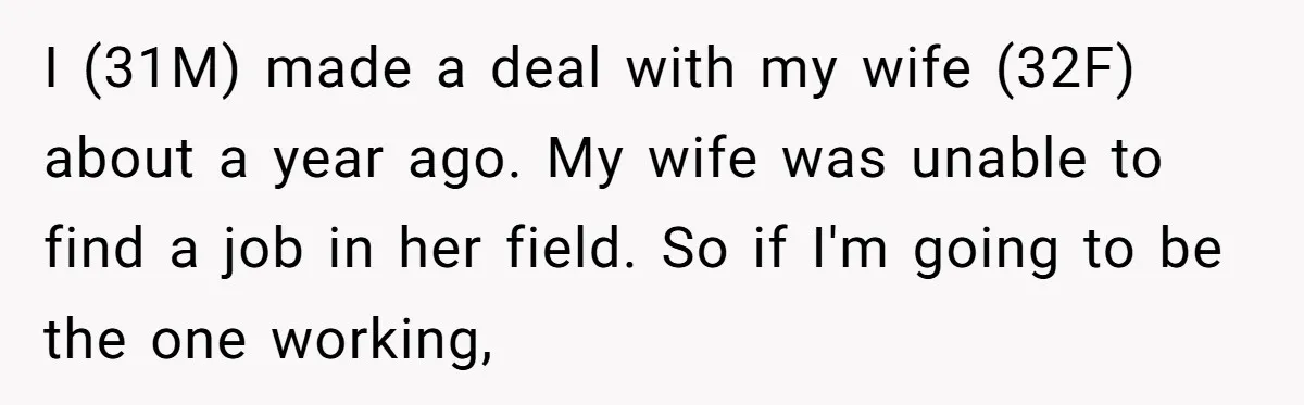 I (31M) made a deal with my wife (32F) about a year ago. My wife was unable to find a job in her field. So if I'm going to be...