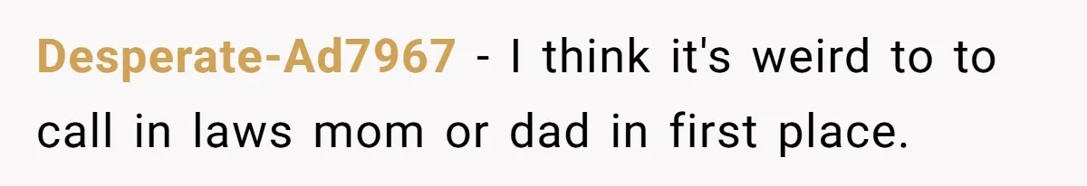 Desperate-Ad7967 − I think it's weird to to call in laws mom or dad in first place.