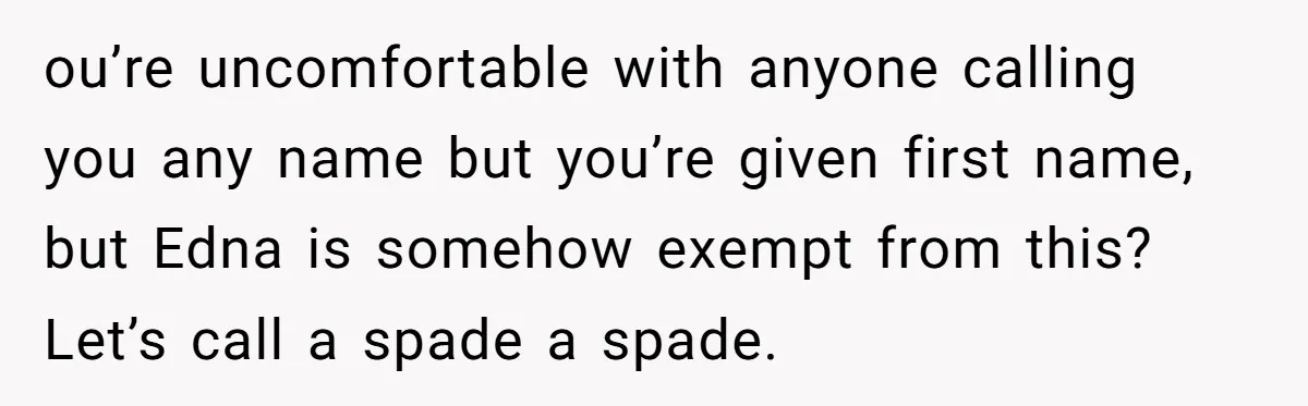 ou’re uncomfortable with anyone calling you any name but you’re given first name, but Edna is somehow exempt from this? Let’s call a spade a spade.
