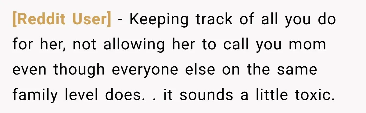 [Reddit User] − Keeping track of all you do for her, not allowing her to call you mom even though everyone else on the same family level does. . it...
