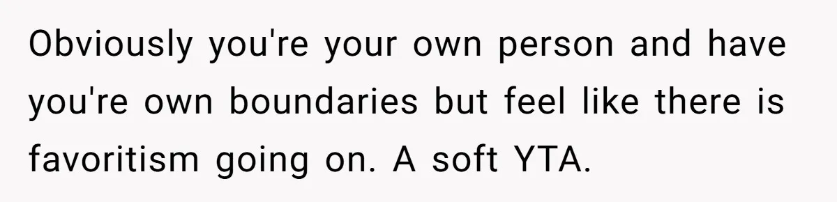 Obviously you're your own person and have you're own boundaries but feel like there is favoritism going on. A soft YTA.