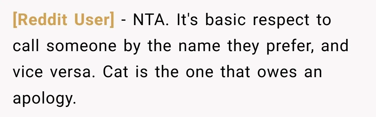 [Reddit User] − NTA. It's basic respect to call someone by the name they prefer, and vice versa. Cat is the one that owes an apology.