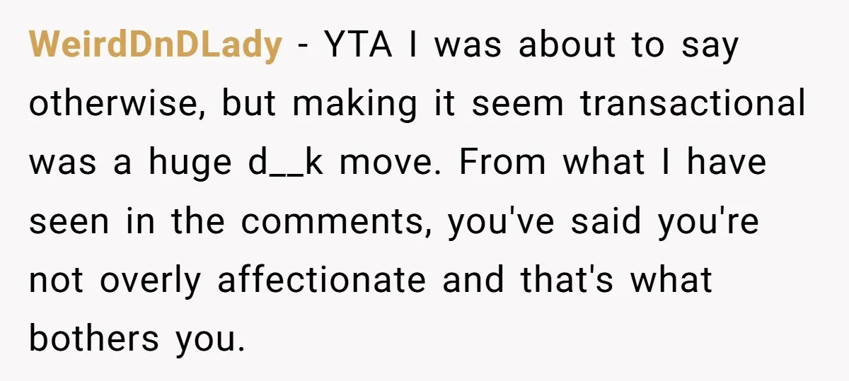 WeirdDnDLady − YTA I was about to say otherwise, but making it seem transactional was a huge d__k move. From what I have seen in the comments, you've said you're...