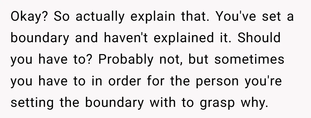 Okay? So actually explain that. You've set a boundary and haven't explained it. Should you have to? Probably not, but sometimes you have to in order for the person you're...