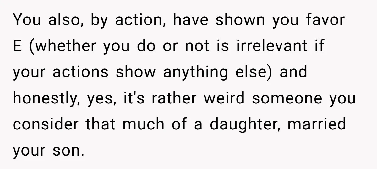 You also, by action, have shown you favor E (whether you do or not is irrelevant if your actions show anything else) and honestly, yes, it's rather weird someone you...