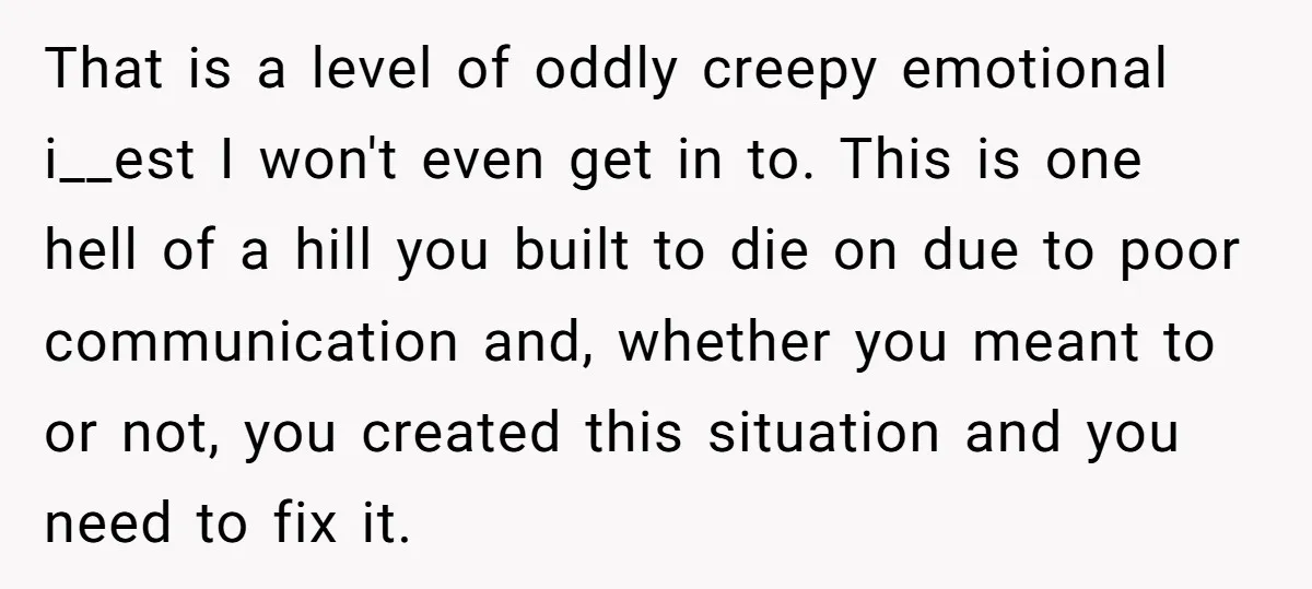 That is a level of oddly creepy emotional i__est I won't even get in to. This is one hell of a hill you built to die on due to poor...