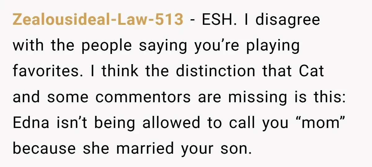 Zealousideal-Law-513 − ESH. I disagree with the people saying you’re playing favorites. I think the distinction that Cat and some commentors are missing is this: Edna isn’t being allowed to...