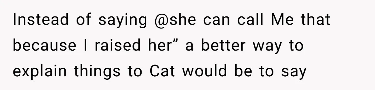 Instead of saying @she can call Me that because I raised her” a better way to explain things to Cat would be to say