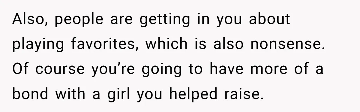 Also, people are getting in you about playing favorites, which is also nonsense. Of course you’re going to have more of a bond with a girl you helped raise.