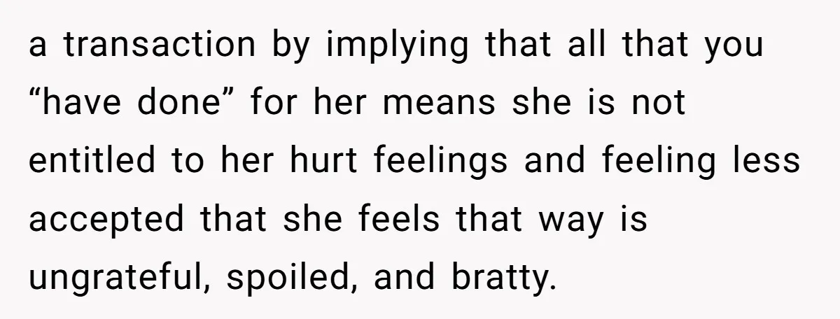 a transaction by implying that all that you “have done” for her means she is not entitled to her hurt feelings and feeling less accepted that she feels that way...