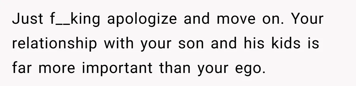 Just f__king apologize and move on. Your relationship with your son and his kids is far more important than your ego.