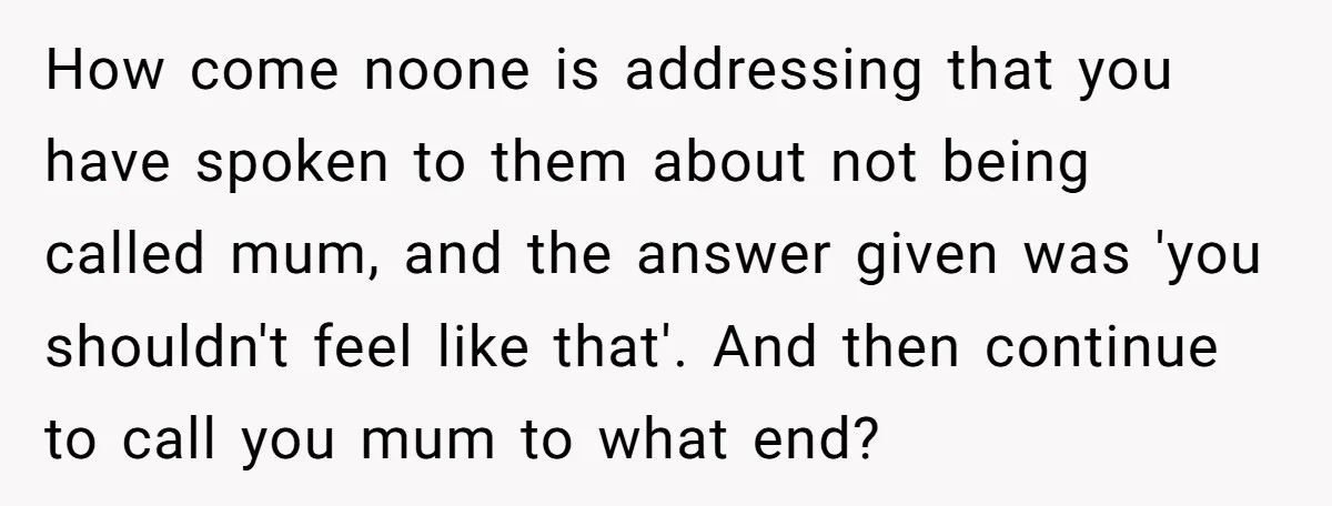 How come noone is addressing that you have spoken to them about not being called mum, and the answer given was 'you shouldn't feel like that'. And then continue to...