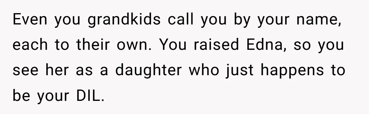 Even you grandkids call you by your name, each to their own. You raised Edna, so you see her as a daughter who just happens to be your DIL.