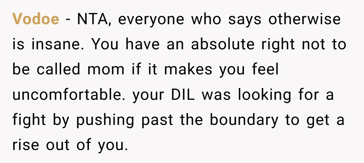 Vodoe − NTA, everyone who says otherwise is insane. You have an absolute right not to be called mom if it makes you feel uncomfortable. your DIL was looking for...