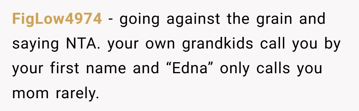 FigLow4974 − going against the grain and saying NTA. your own grandkids call you by your first name and “Edna” only calls you mom rarely.