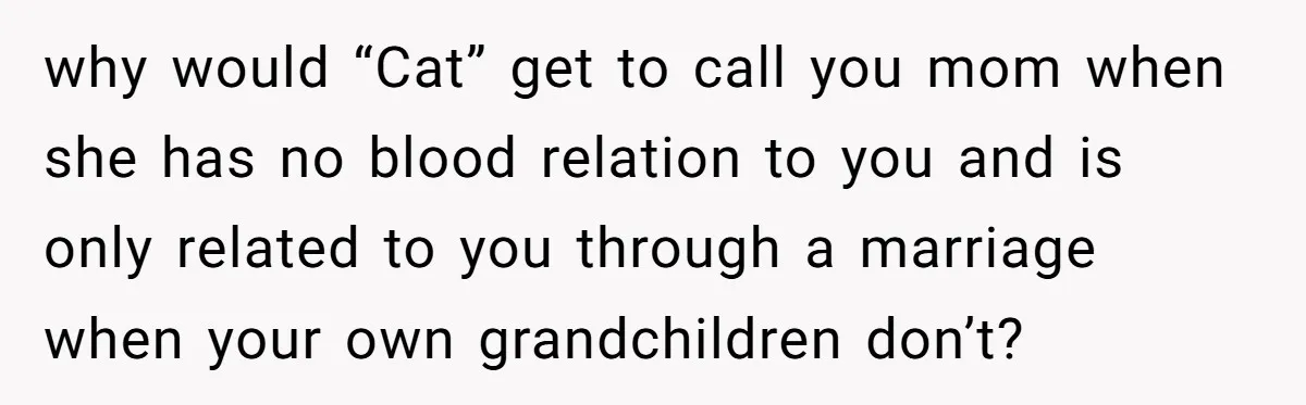 why would “Cat” get to call you mom when she has no blood relation to you and is only related to you through a marriage when your own grandchildren don’t?