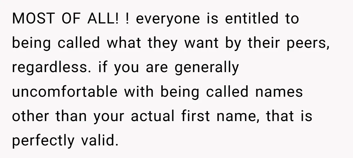 MOST OF ALL! ! everyone is entitled to being called what they want by their peers, regardless. if you are generally uncomfortable with being called names other than your actual...