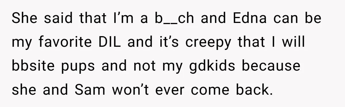 She said that I’m a b__ch and Edna can be my favorite DIL and it’s creepy that I will bbsite pups and not my gdkids because she and Sam won’t...