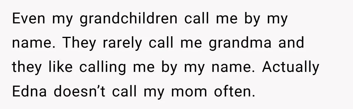 Even my grandchildren call me by my name. They rarely call me grandma and they like calling me by my name. Actually Edna doesn’t call my mom often.