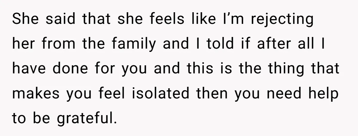 She said that she feels like I’m rejecting her from the family and I told if after all I have done for you and this is the thing that makes...
