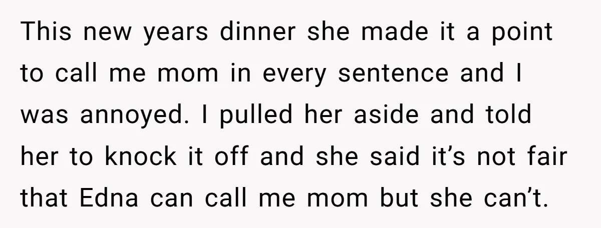 This new years dinner she made it a point to call me mom in every sentence and I was annoyed. I pulled her aside and told her to knock it...