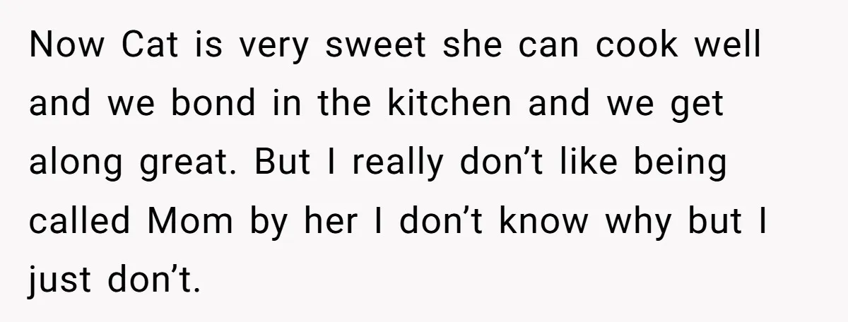 Now Cat is very sweet she can cook well and we bond in the kitchen and we get along great. But I really don’t like being called Mom by her...