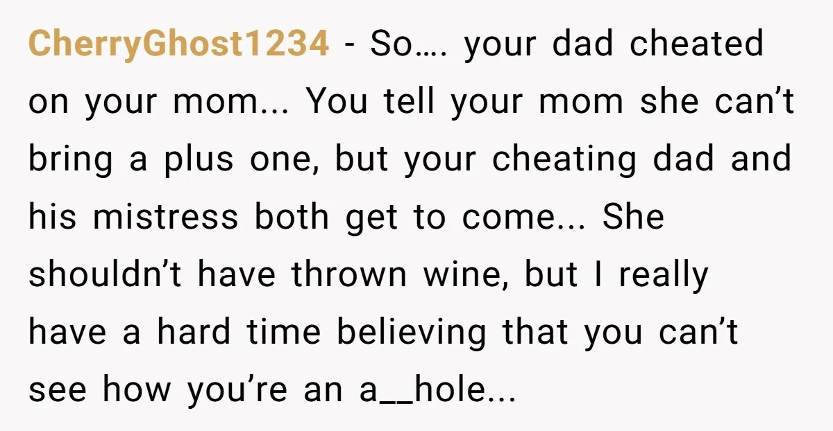 CherryGhost1234 − So…. your dad cheated on your mom... You tell your mom she can’t bring a plus one, but your cheating dad and his mistress both get to come......