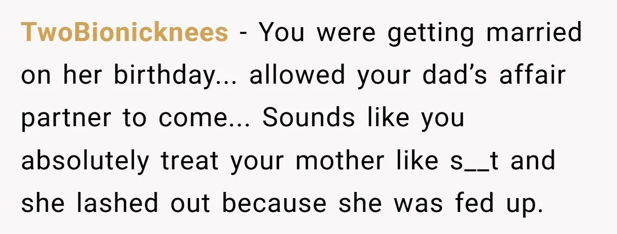 TwoBionicknees − You were getting married on her birthday... allowed your dad’s affair partner to come... Sounds like you absolutely treat your mother like s__t and she lashed out because...