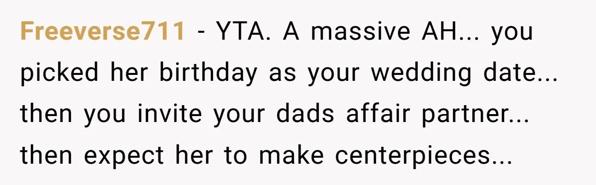 Freeverse711 − YTA. A massive AH... you picked her birthday as your wedding date... then you invite your dads affair partner... then expect her to make centerpieces...