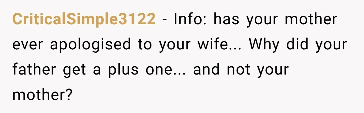 CriticalSimple3122 − Info: has your mother ever apologised to your wife... Why did your father get a plus one... and not your mother?