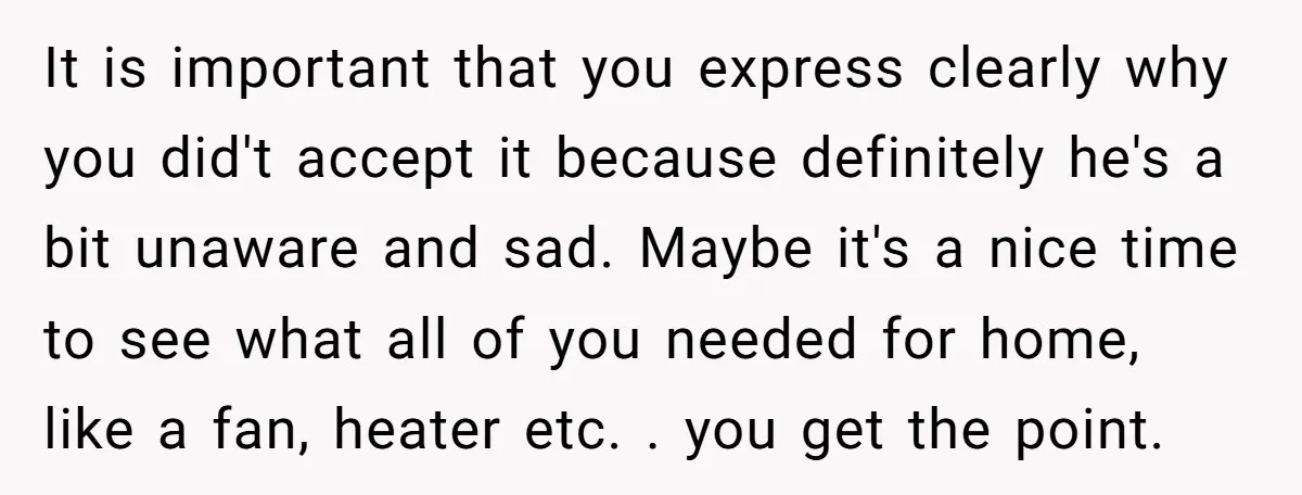 It is important that you express clearly why you did't accept it because definitely he's a bit unaware and sad. Maybe it's a nice time to see what all of...