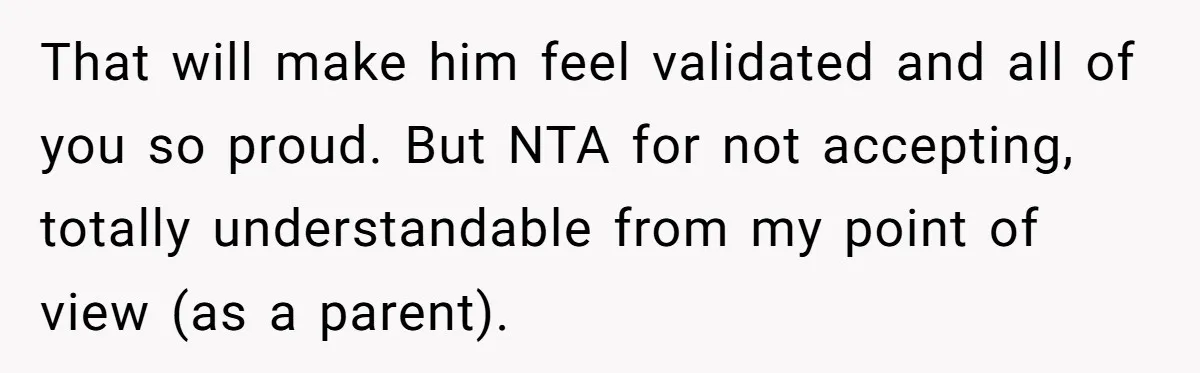 That will make him feel validated and all of you so proud. But NTA for not accepting, totally understandable from my point of view (as a parent).