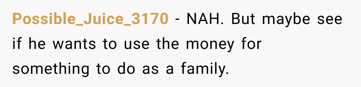 Possible_Juice_3170 − NAH. But maybe see if he wants to use the money for something to do as a family.