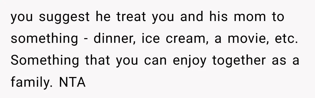 you suggest he treat you and his mom to something - dinner, ice cream, a movie, etc. Something that you can enjoy together as a family. NTA